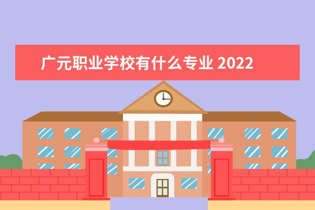 广元职业学校有什么专业 2022广元职业学校有哪些