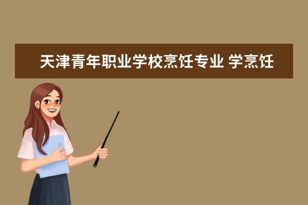 天津青年职业学校烹饪专业 学烹饪的专科学校有哪些?
