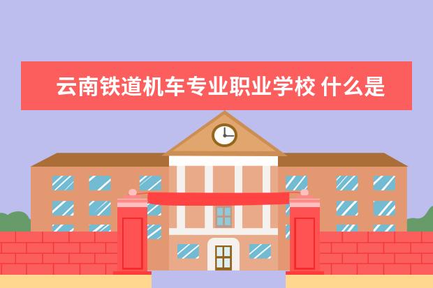 云南铁道机车专业职业学校 什么是昆明铁路机械学校