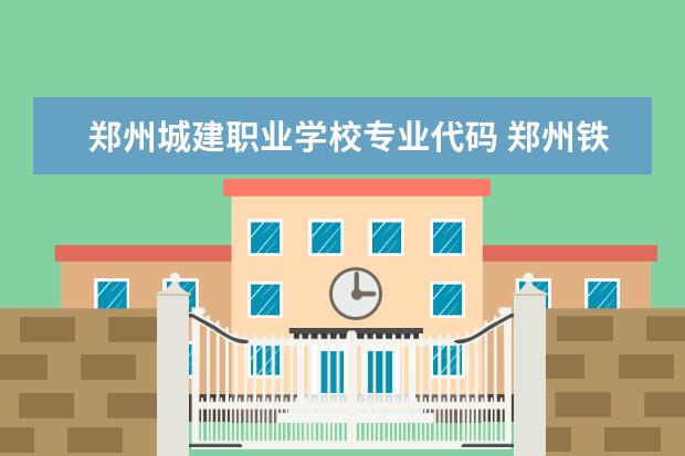 郑州城建职业学校专业代码 郑州铁路职业技术学院专业代码