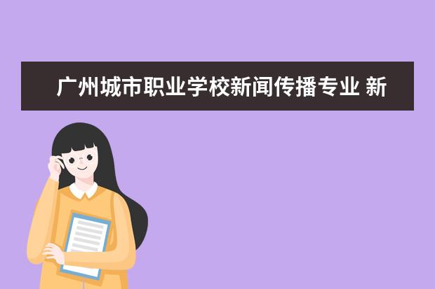 广州城市职业学校新闻传播专业 新闻传播学类好就业吗?