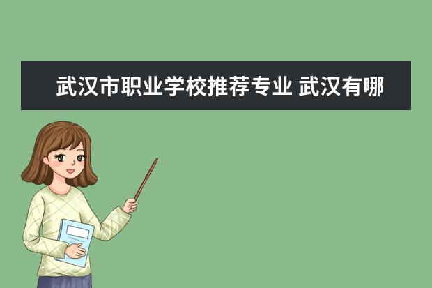武汉市职业学校推荐专业 武汉有哪些好的职业技术学校?