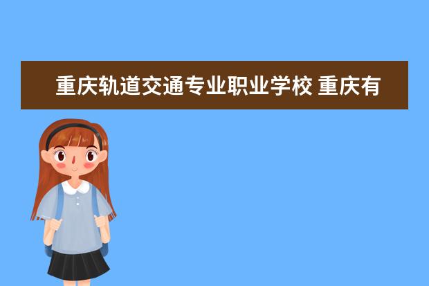 重庆轨道交通专业职业学校 重庆有轻轨专业的职校吗?
