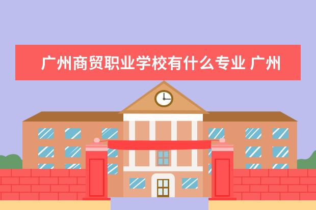 广州商贸职业学校有什么专业 广州职中都有哪些专业