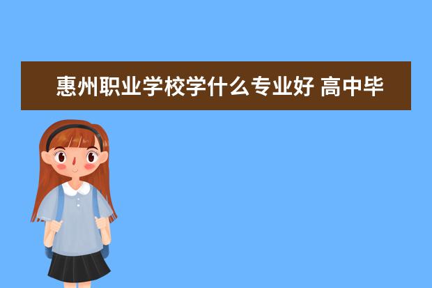 惠州职业学校学什么专业好 高中毕业在惠州就读职业学校,那一所最好?