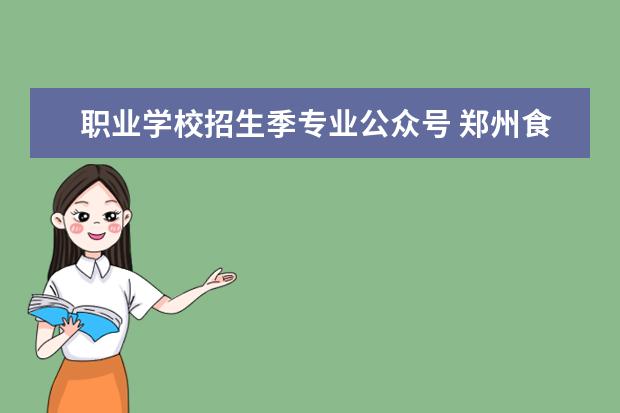 职业学校招生季专业公众号 郑州食品工程职业学院招生办电话