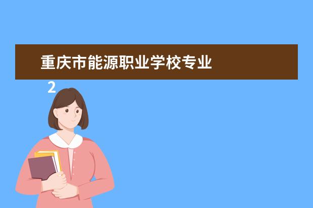 重庆市能源职业学校专业 
  2022年重庆能源职业学院招生简章