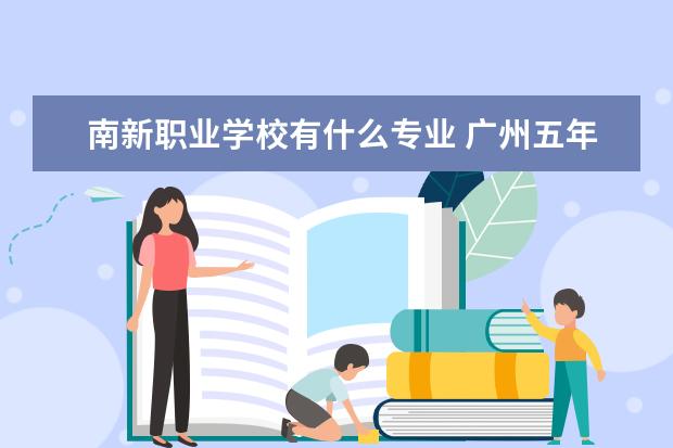 南新职业学校有什么专业 广州五年制的大专学校有哪些专业?