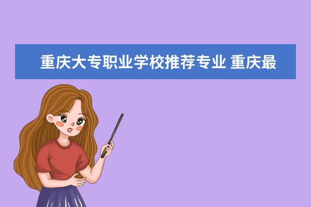 重庆大专职业学校推荐专业 重庆最好的职业学校前10有哪些