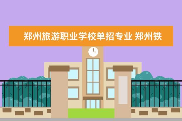 郑州旅游职业学校单招专业 郑州铁路单招都有什么专业
