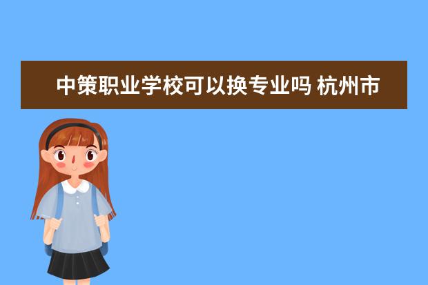 中策职业学校可以换专业吗 杭州市中策职业学校康桥校区有哪些专业