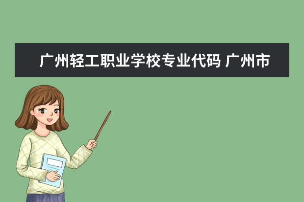 广州轻工职业学校专业代码 广州市轻工技师学院的学校代码是多少?