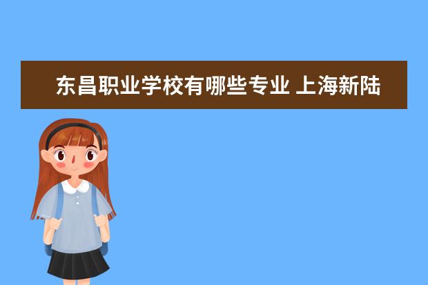 东昌职业学校有哪些专业 上海新陆职业学校专业有哪些?专业介绍