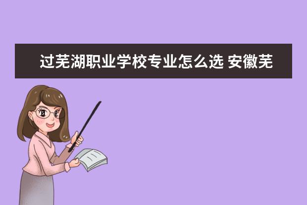 过芜湖职业学校专业怎么选 安徽芜湖职业技术学校有哪些专业
