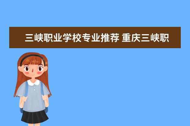 三峡职业学校专业推荐 重庆三峡职业学校有哪些专业