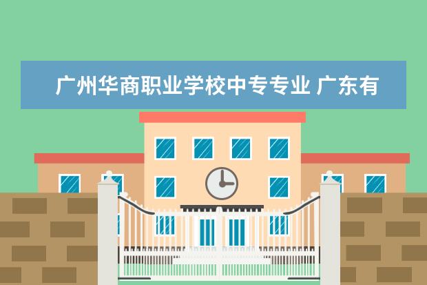 广州华商职业学校中专专业 广东有什么专升本的学校?