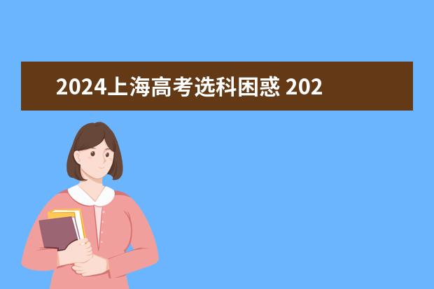 2024上海高考选科困惑 2024年新高考选科要求有哪些调整？物理化学是必选吗？
