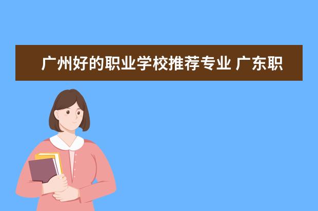 广州好的职业学校推荐专业 广东职高学校有哪些比较好