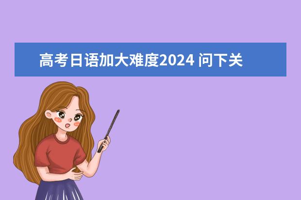 高考日语加大难度2024 问下关于日语高考的问题，还有高一学习日语的难度。