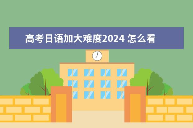 高考日语加大难度2024 怎么看待21届日语高考难度？日语高考是不是变难了，以后还能学吗？
