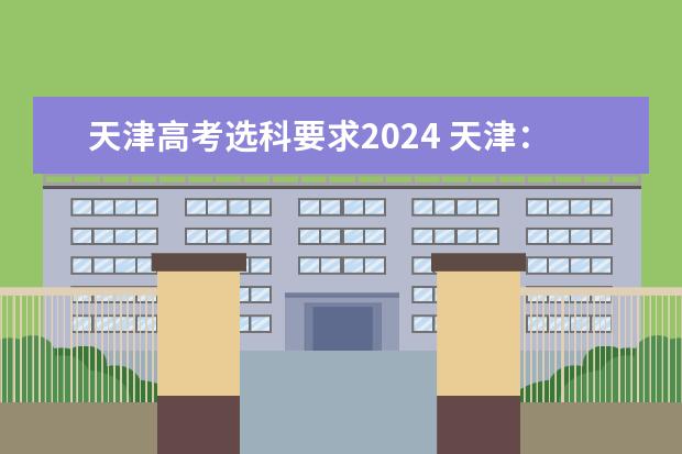 天津高考选科要求2024 天津：2024年拟在津招生高等学校本科专业选考科目要求目录说明