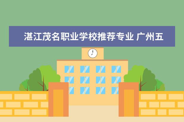 湛江茂名职业学校推荐专业 广州五年制的大专学校有哪些专业?
