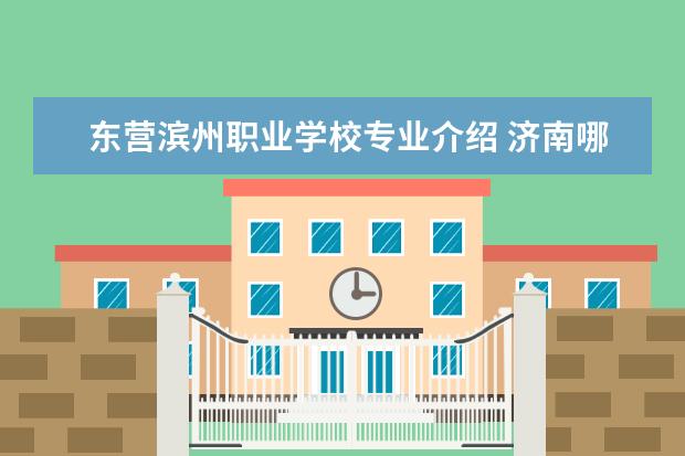 东营滨州职业学校专业介绍 济南哪些学校有护理专业学校?