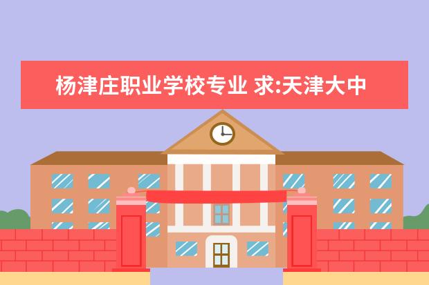 杨津庄职业学校专业 求:天津大中专、技校、职校等学校名录。