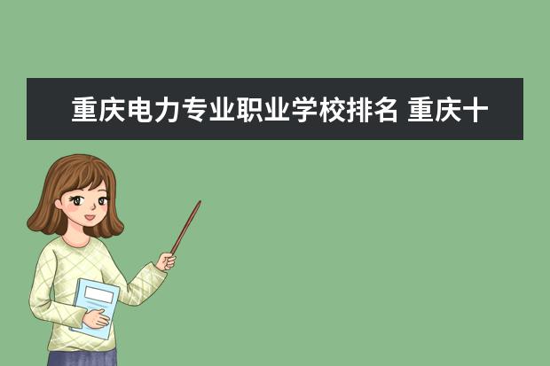 重庆电力专业职业学校排名 重庆十大职业学校排名