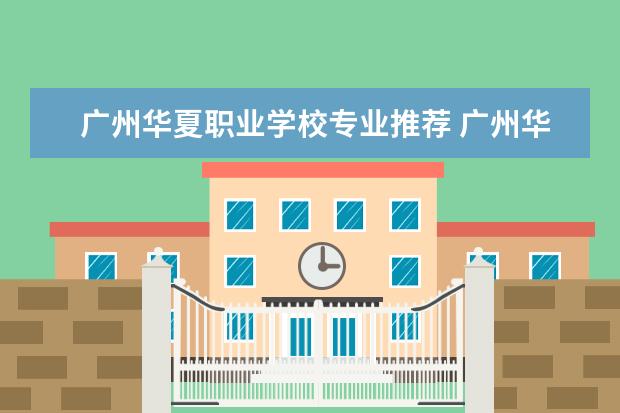 广州华夏职业学校专业推荐 广州华夏职业技术学院怎么样