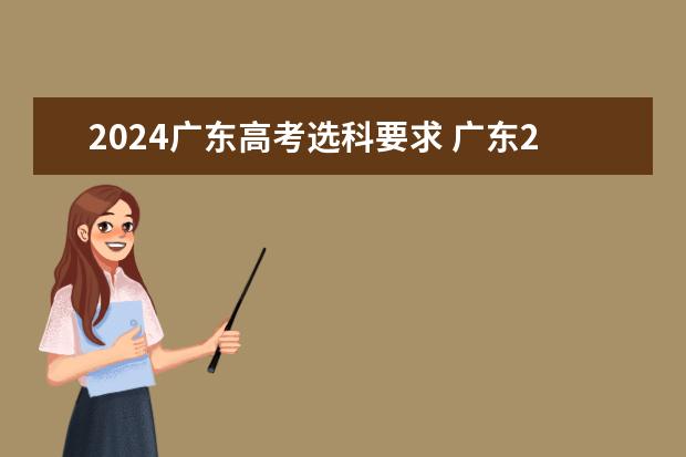 2024广东高考选科要求 广东2024高考改革会怎样？ 广东省2023年普通专升本热点问答？