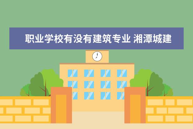 职业学校有没有建筑专业 湘潭城建职业技术学校有哪些专业