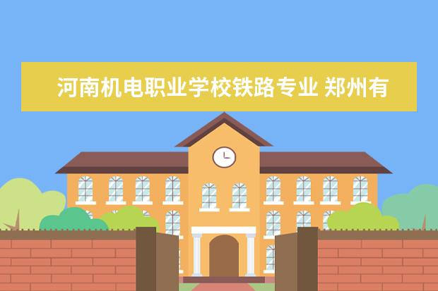 河南机电职业学校铁路专业 郑州有铁路乘务员专业的大专学校?