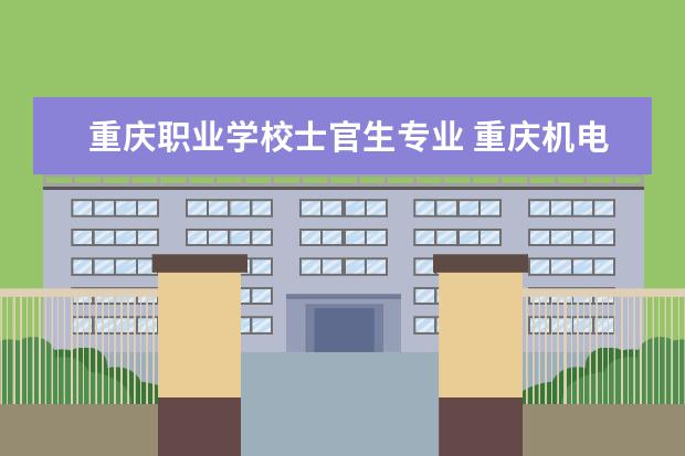 重庆职业学校士官生专业 重庆机电职业技术学院士官生招收条件