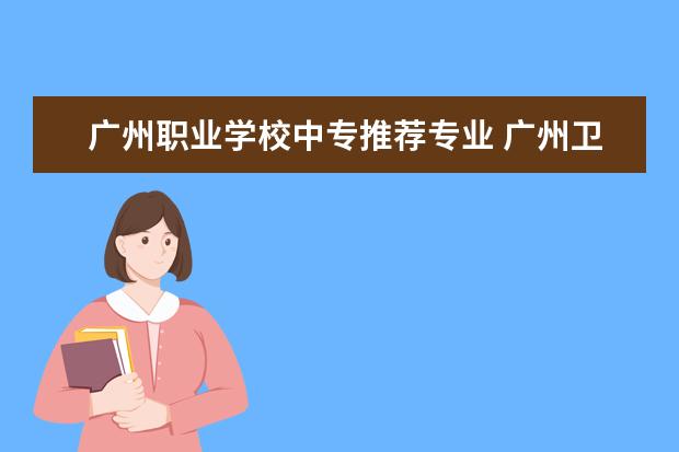 广州职业学校中专推荐专业 广州卫校中专学校有哪些?
