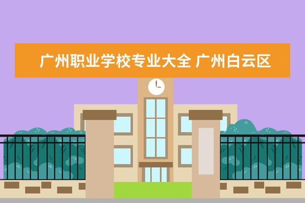 广州职业学校专业大全 广州白云区职业技术学校有哪些专业?