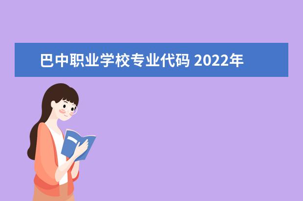 巴中职业学校专业代码 2022年巴中职业技术学院招生简章