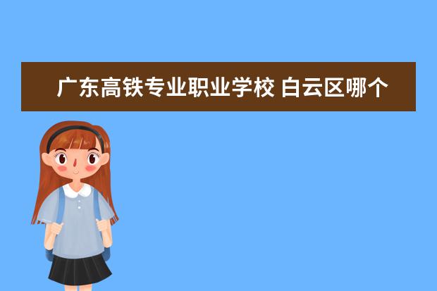 广东高铁专业职业学校 白云区哪个职校有高铁专业