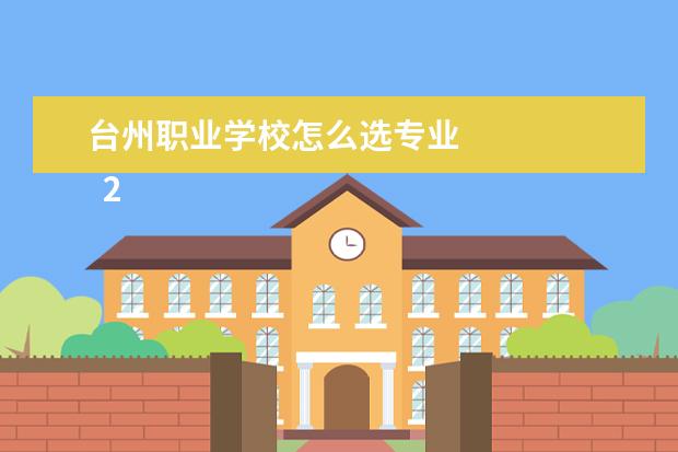 台州职业学校怎么选专业 
  2022年台州职尺帆腔业技术学院王牌专业