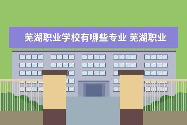 芜湖职业学校有哪些专业 芜湖职业中等技术学校有哪些专业?