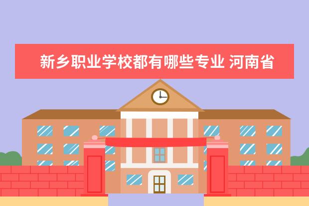 新乡职业学校都有哪些专业 河南省新乡市技校有哪些学校
