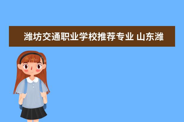 潍坊交通职业学校推荐专业 山东潍坊有哪些初中毕业能上的职业学校?