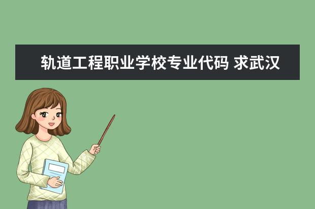 轨道工程职业学校专业代码 求武汉铁路职业技术学院所有专业代码