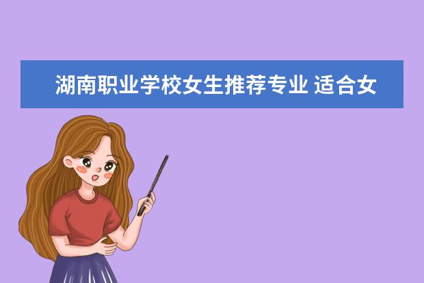 湖南职业学校女生推荐专业 适合女生的职业中专有哪些专业