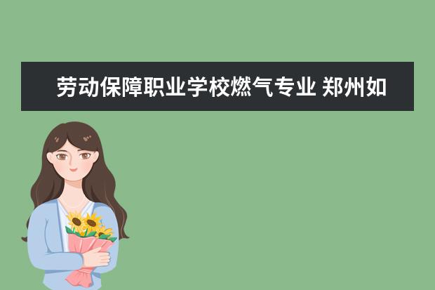 劳动保障职业学校燃气专业 郑州如何考取燃气管安装证
