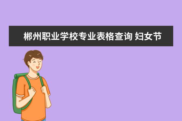 郴州职业学校专业表格查询 妇女节巾帼事迹材料