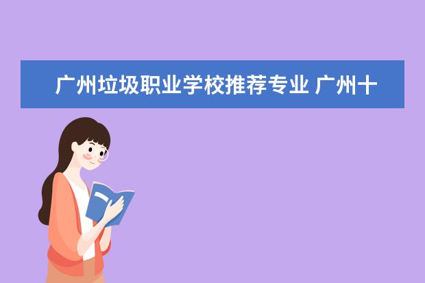 广州垃圾职业学校推荐专业 广州十大职业学校排名