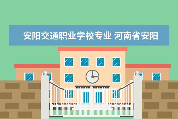 安阳交通职业学校专业 河南省安阳市第一职业高中都有什么专业?