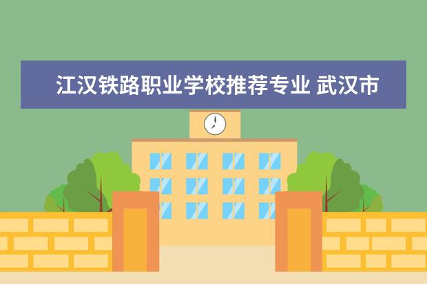 江汉铁路职业学校推荐专业 武汉市第一职业教育中心官网怎么样?
