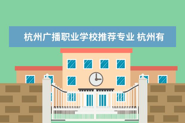 杭州广播职业学校推荐专业 杭州有哪些好的职业高中